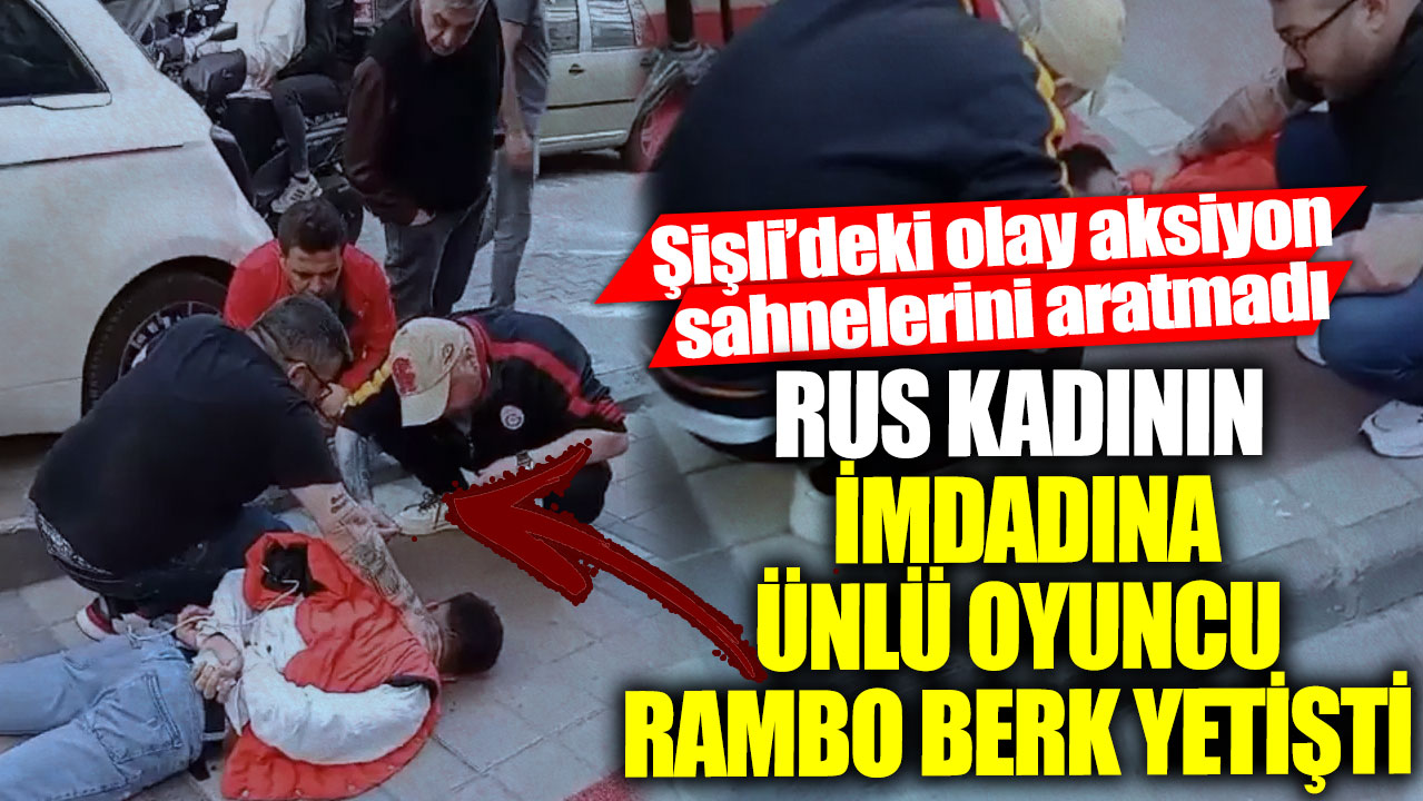 Şişli’deki olay aksiyon sahnelerini aratmadı! Rus kadının imdadına ünlü oyuncu Rambo Berk yetişti