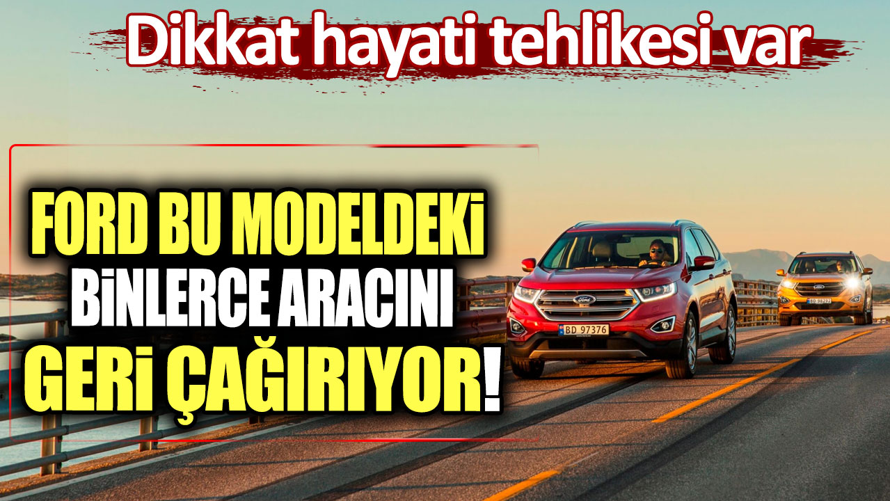 Ford bu modeldeki binlerce aracını geri çağırıyor: Dikkat hayati tehlikesi var!