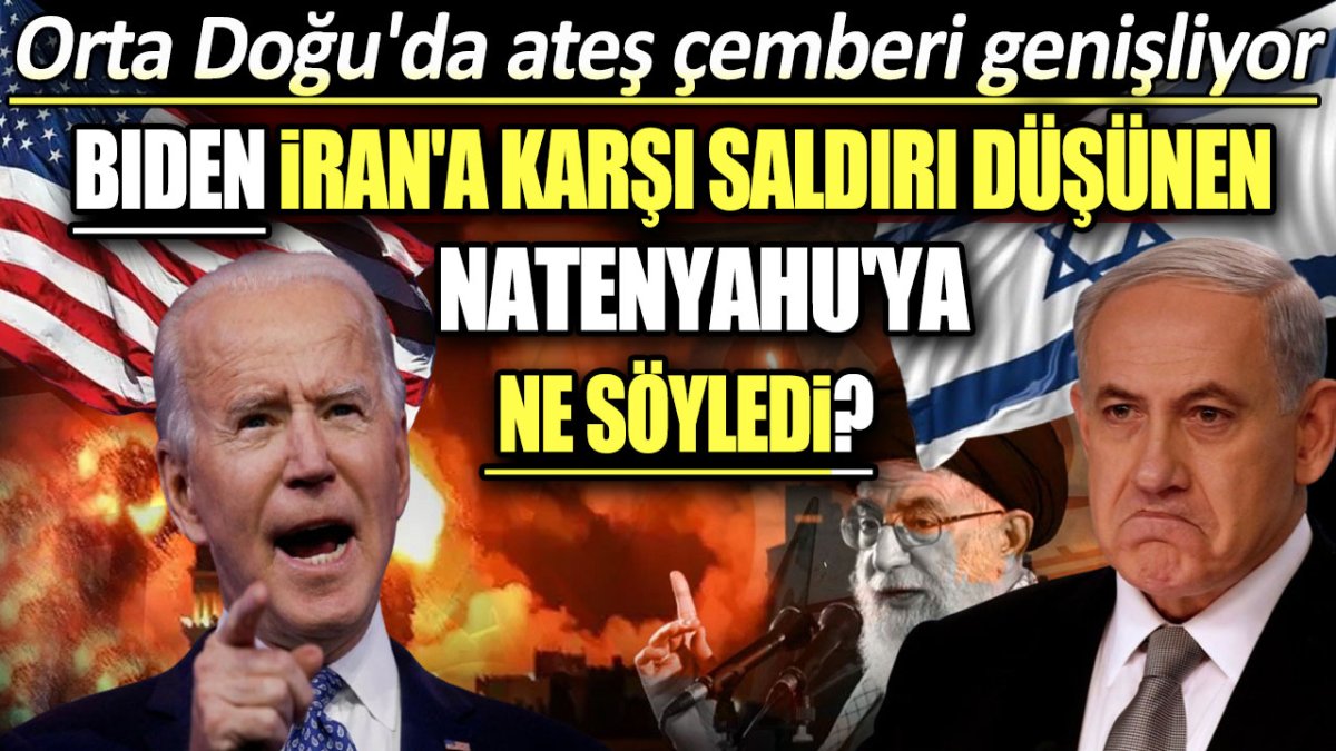 Biden İran'a karşı saldırı düşen Natenyahu'ya ne söyledi? Orta Doğu'da ateş çemberi genişliyor: