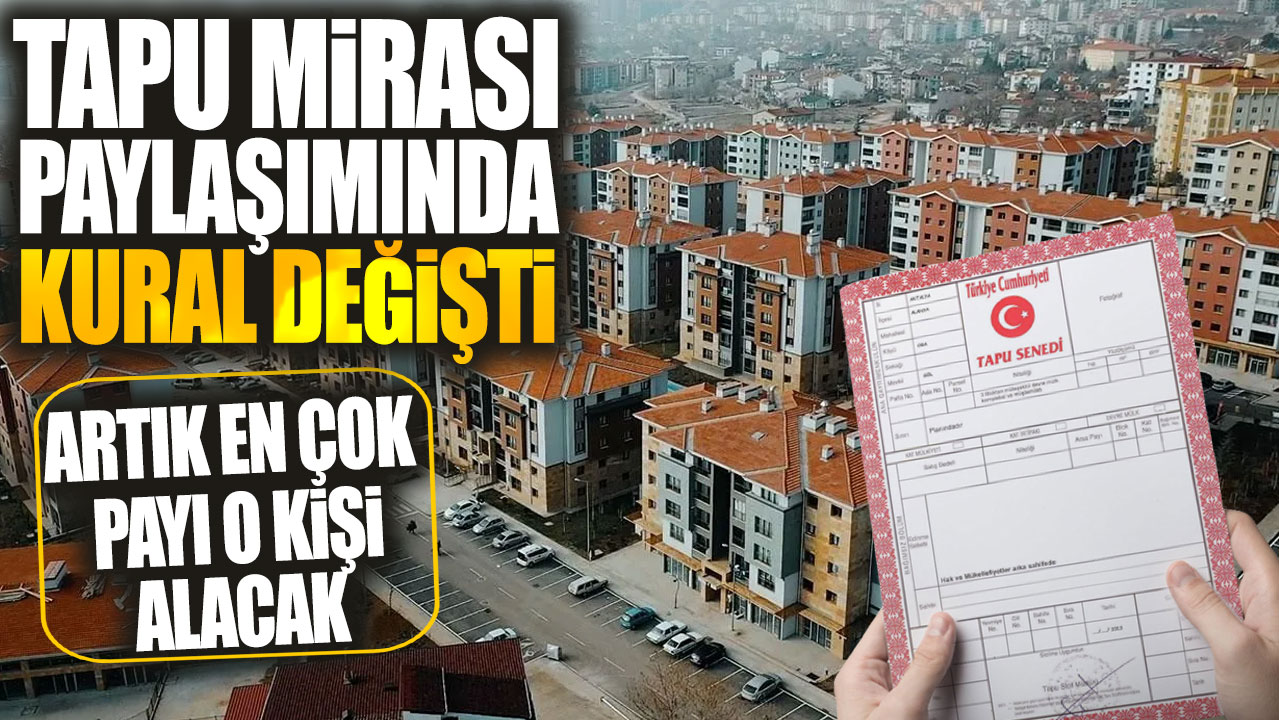 Tapu mirası paylaşımında kural değişti! Artık en çok payı o kişi alacak