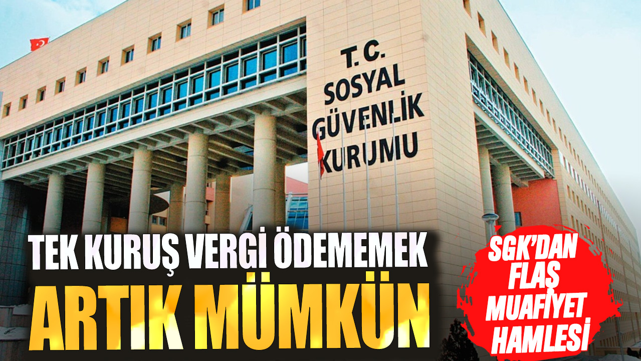 Tek kuruş vergi ödememek artık mümkün! SGK’dan flaş muafiyet hamlesi