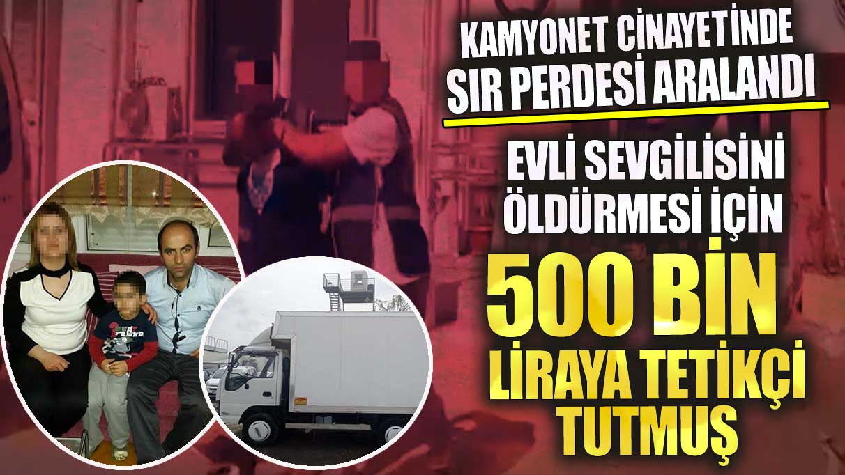 Kamyonet cinayetinde sır perdesi aralandı evli sevgilisini öldürmesi için 500 bin liraya tetikçi tutmuş