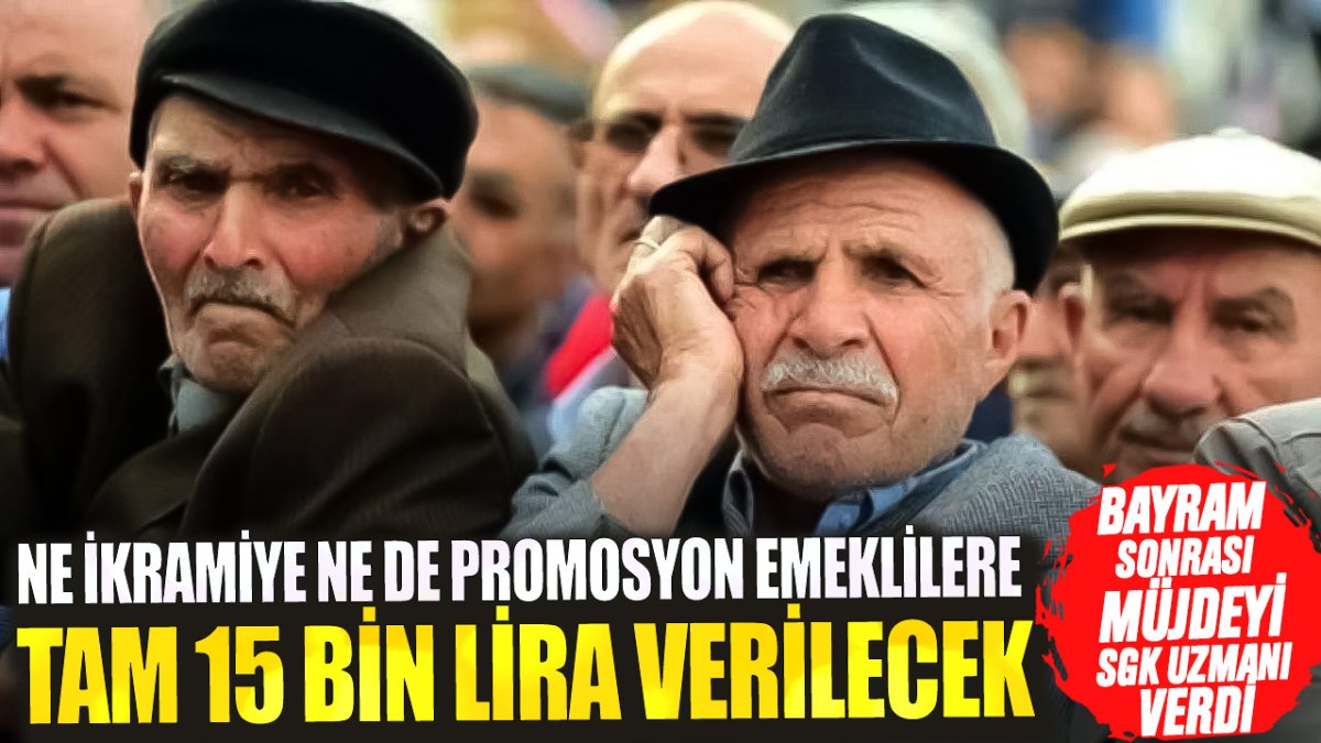 Bayram sonrası müjdeyi SGK uzmanı verdi! Ne ikramiye ne de promosyon Emeklilere tam 15 bin lira verilecek