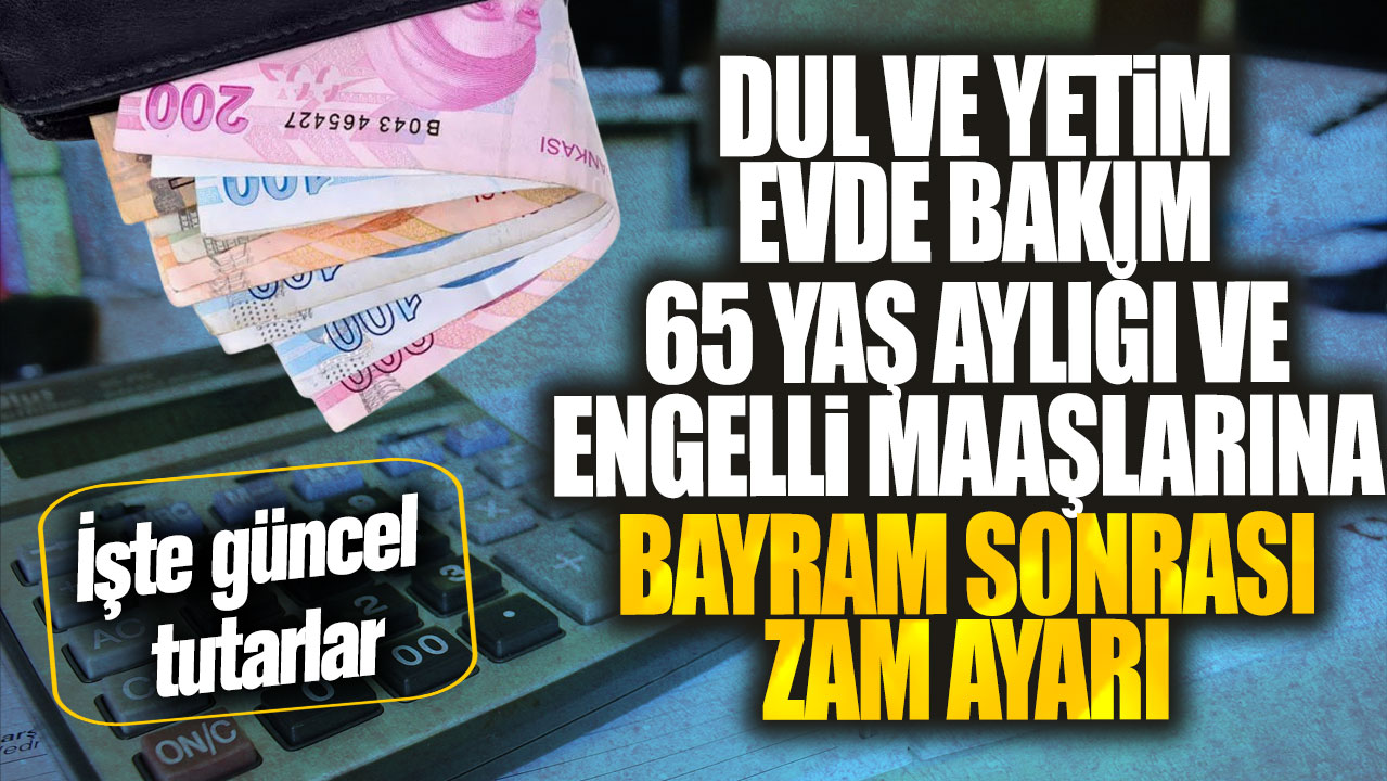 Dul ve yetim evde bakım 65 yaş aylığı ve engelli maaşlarına bayram sonrası zam ayarı! İşte güncel tutarlar