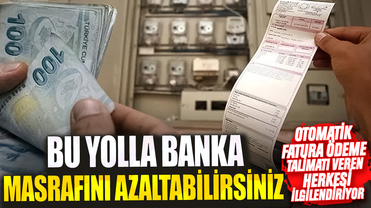 Otomatik fatura ödeme talimatı veren herkesi ilgilendiriyor! Bu yolla banka masrafını azaltabilirsiniz