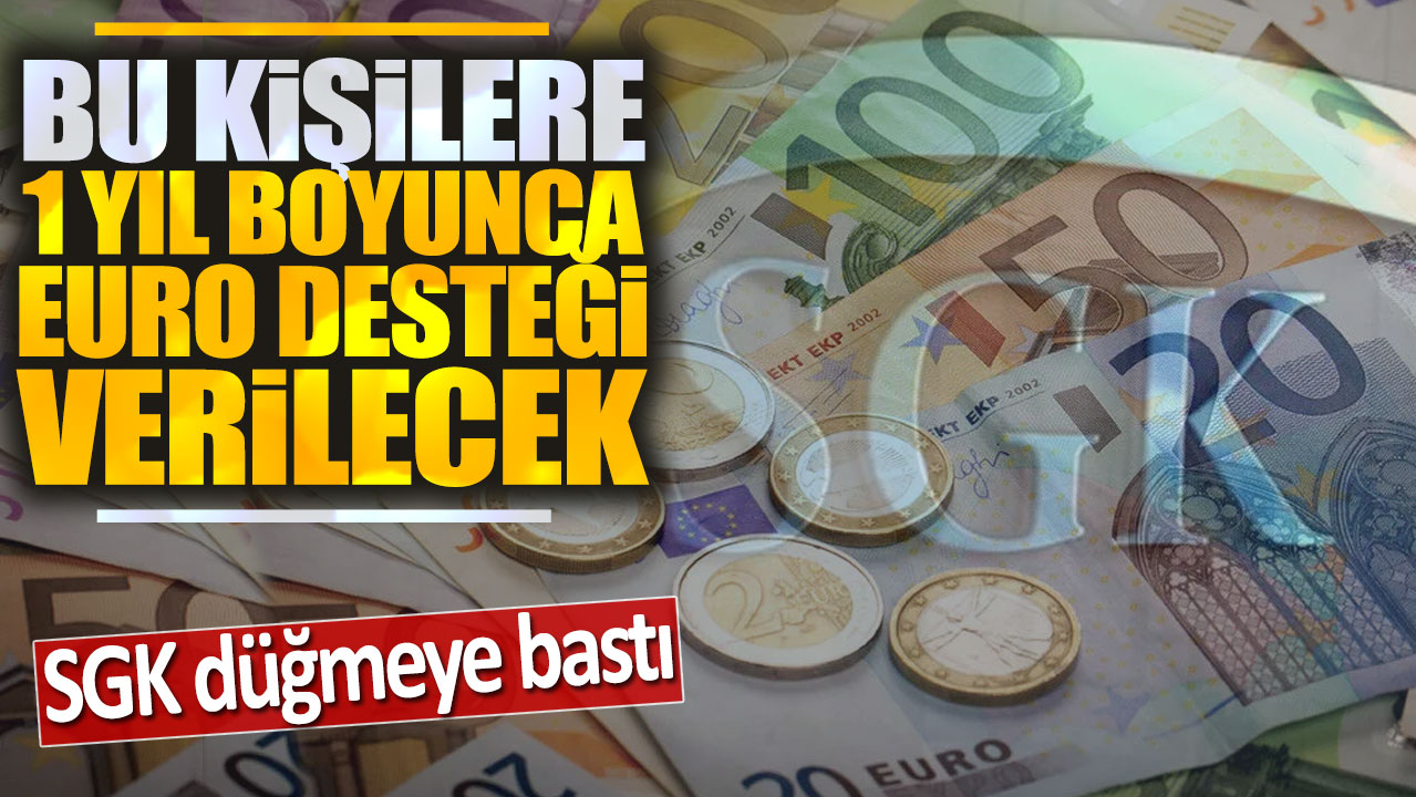 SGK düğmeye bastı: Bu kişilere 1 yıl boyunca euro desteği verilecek