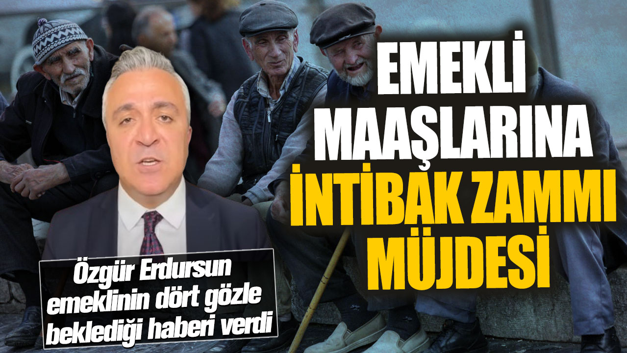 Emekli maaşlarına intibak zammı müjdesi! Özgür Erdursun emeklinin dört gözle beklediği haberi verdi