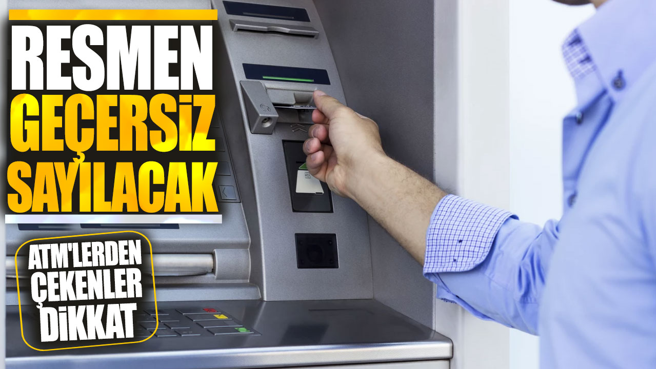 ATM'lerden çekenler dikkat! Resmen geçersiz sayılacak