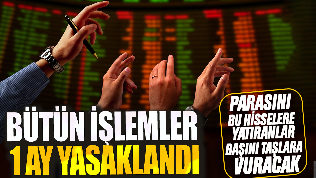 Parasını bu hisselere yatıranların başını taşlara vuracak: Bütün işlemler 1 ay yasaklandı