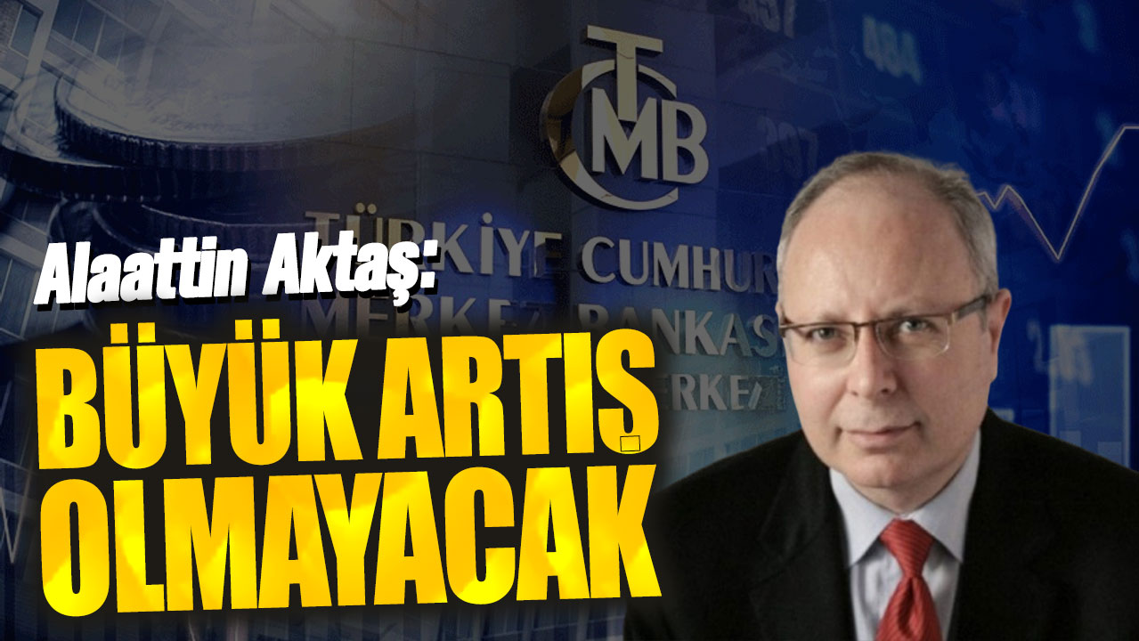 Alaattin Aktaş: Büyük artış olmayacak