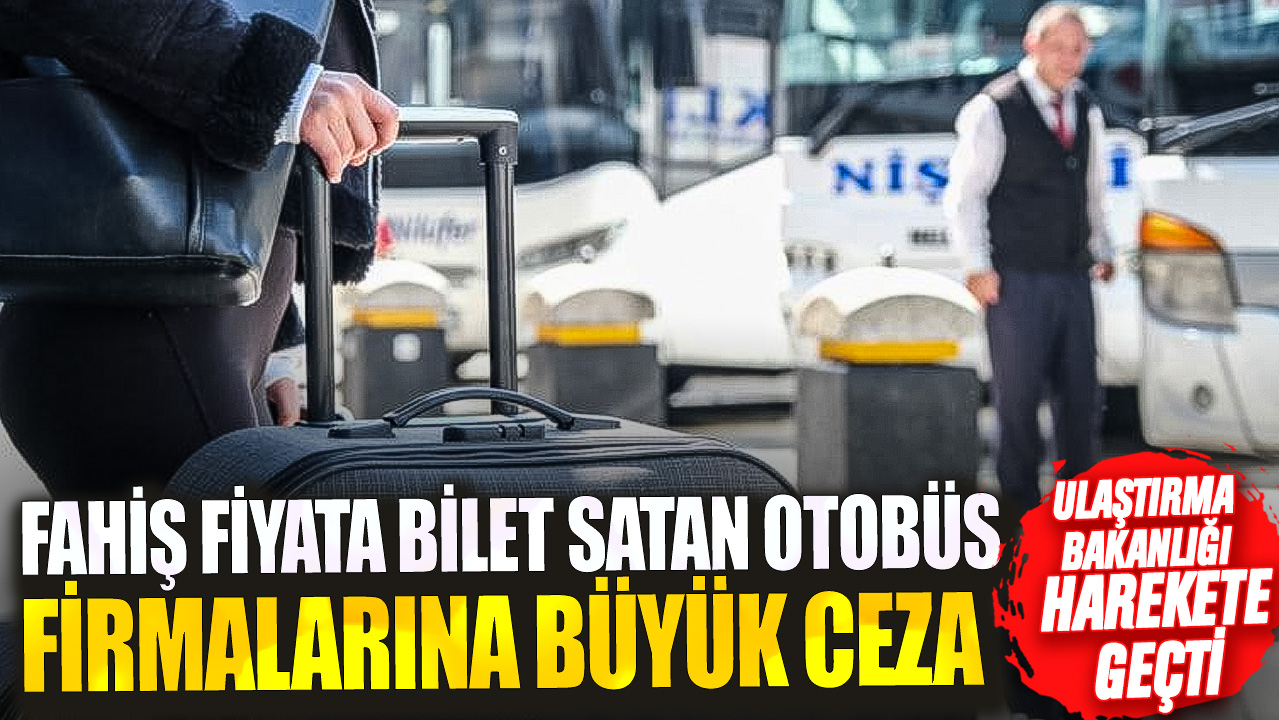 Ulaştırma Bakanlığı harekete geçti! Fahiş fiyata bilet satan otobüs firmalarına büyük ceza