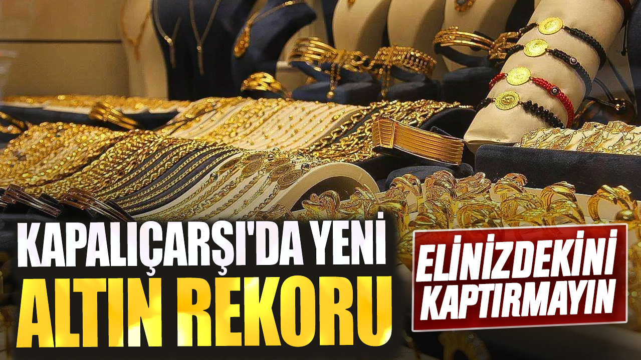 Kapalıçarşı'da yeni altın rekoru! Elinizdekini kaptırmayın