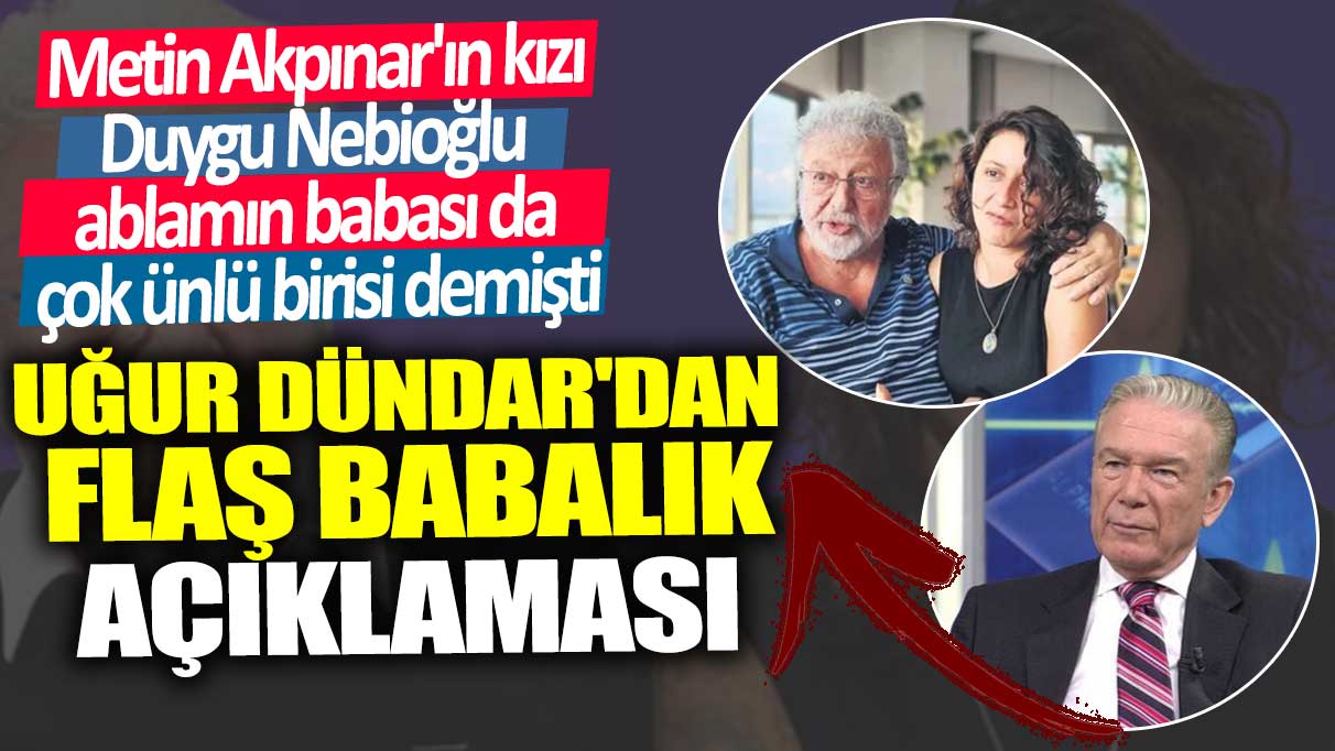 Metin Akpınar'ın kızı Duygu Nebioğlu ablamın babası da çok ünlü birisi demişti!  Uğur Dündar'dan flaş babalık açıklaması