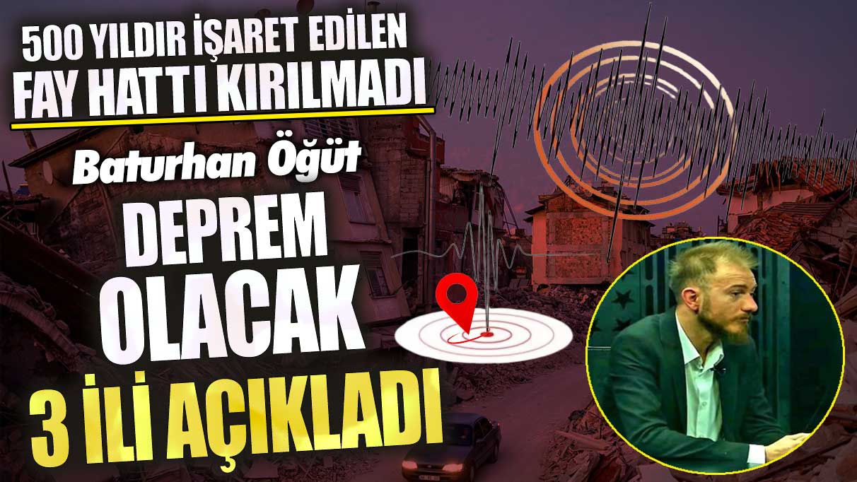 Baturhan Öğüt deprem olacak 3 ili açıkladı! 500 yıldır işaret edilen fay hattı kırılmadı