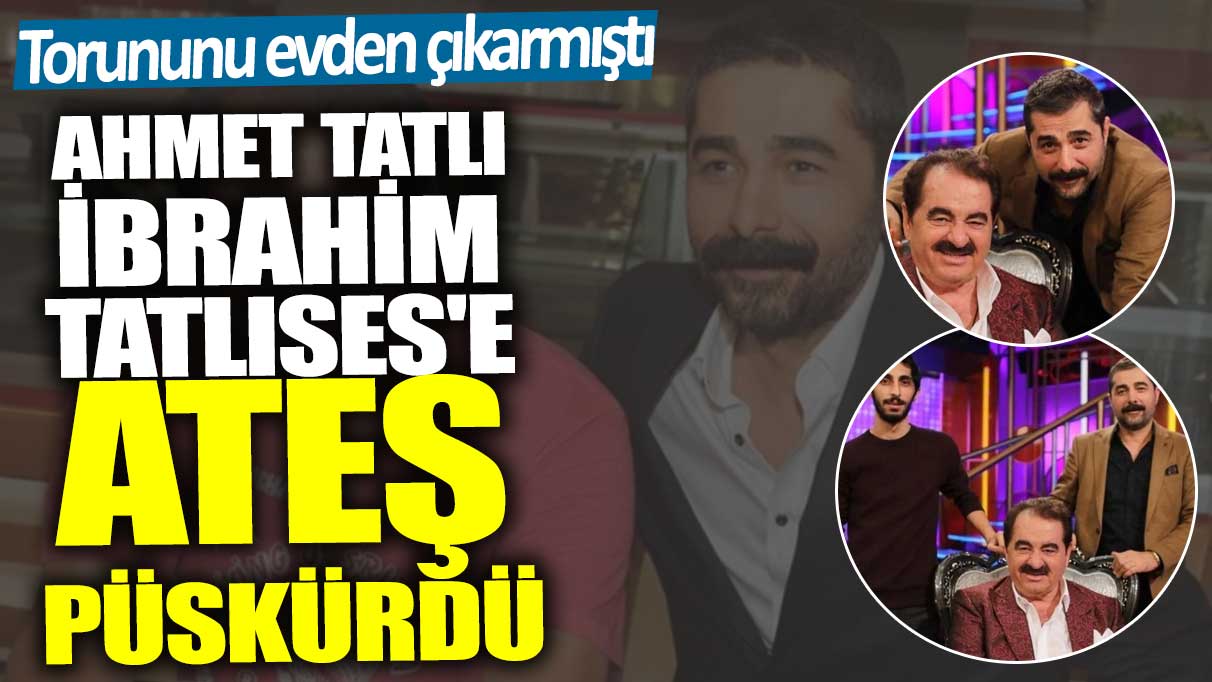 Torununu evden çıkarmıştı! Ahmet Tatlı İbrahim Tatlıses'e ateş püskürdü