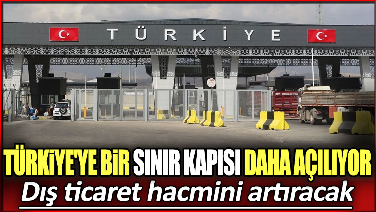 Türkiye'ye bir sınır kapısı daha açılıyor: Dış ticaret hacmini artıracak