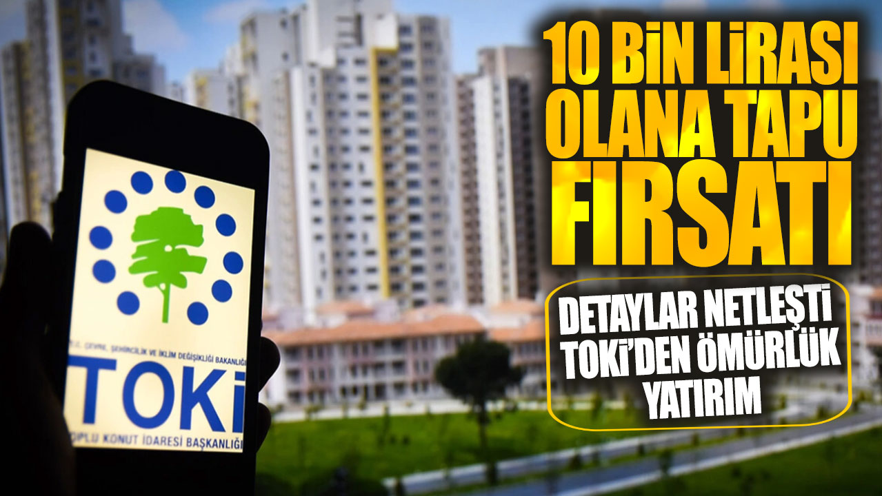 10 bin lirası olana tapu fırsatı! Detaylar netleşti TOKİ’den ömürlük yatırım