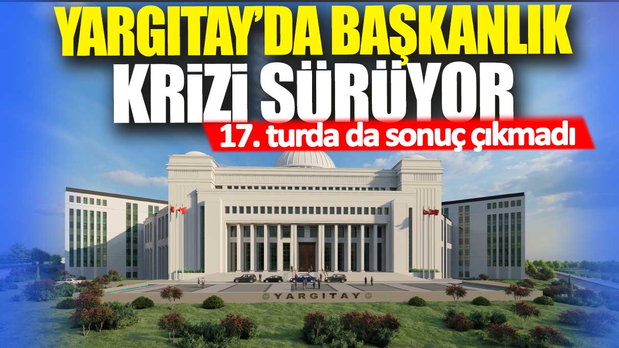 Yargıtay'da başkalık krizi sürüyor: 17. turda da sonuç çıkmadı