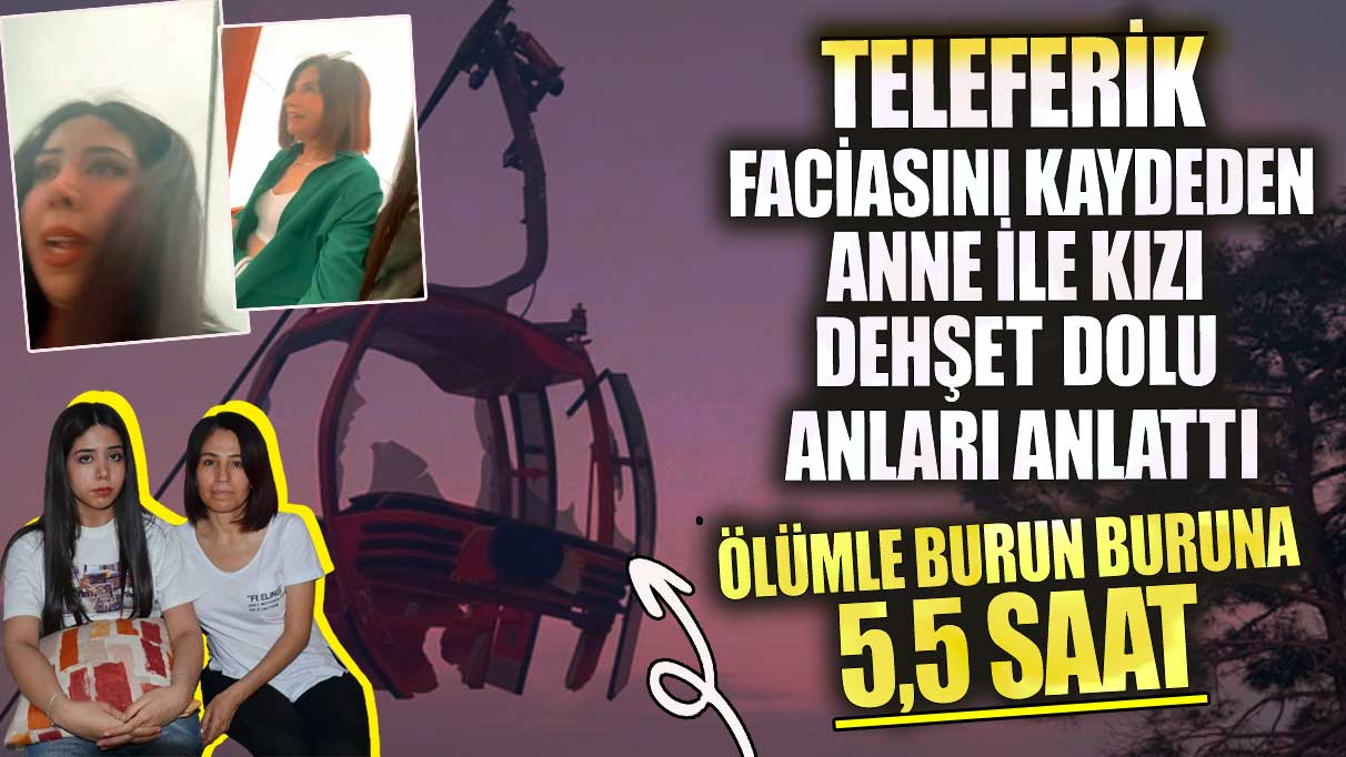 Teleferik faciasını kaydeden anne ile kızı dehşet dolu anlattı! Ölümle burun buruna 5,5 saat