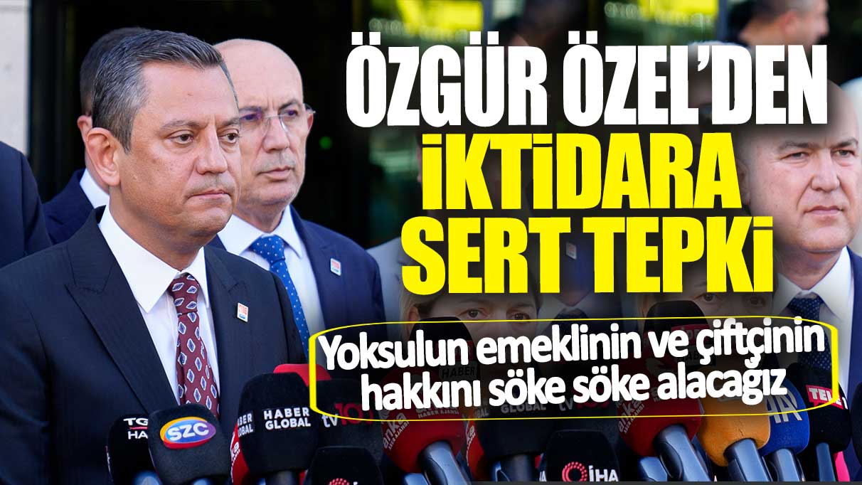 Özgür Özel'den iktidara sert tepki: Yoksulun emeklinin ve çiftçinin hakkını söke söke alacağız