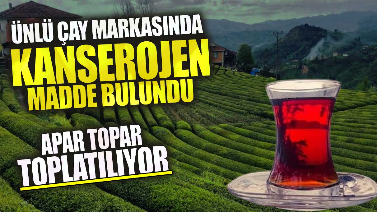 Ünlü çay markasında kanserojen madde bulundu! Apar topar toplatılıyor