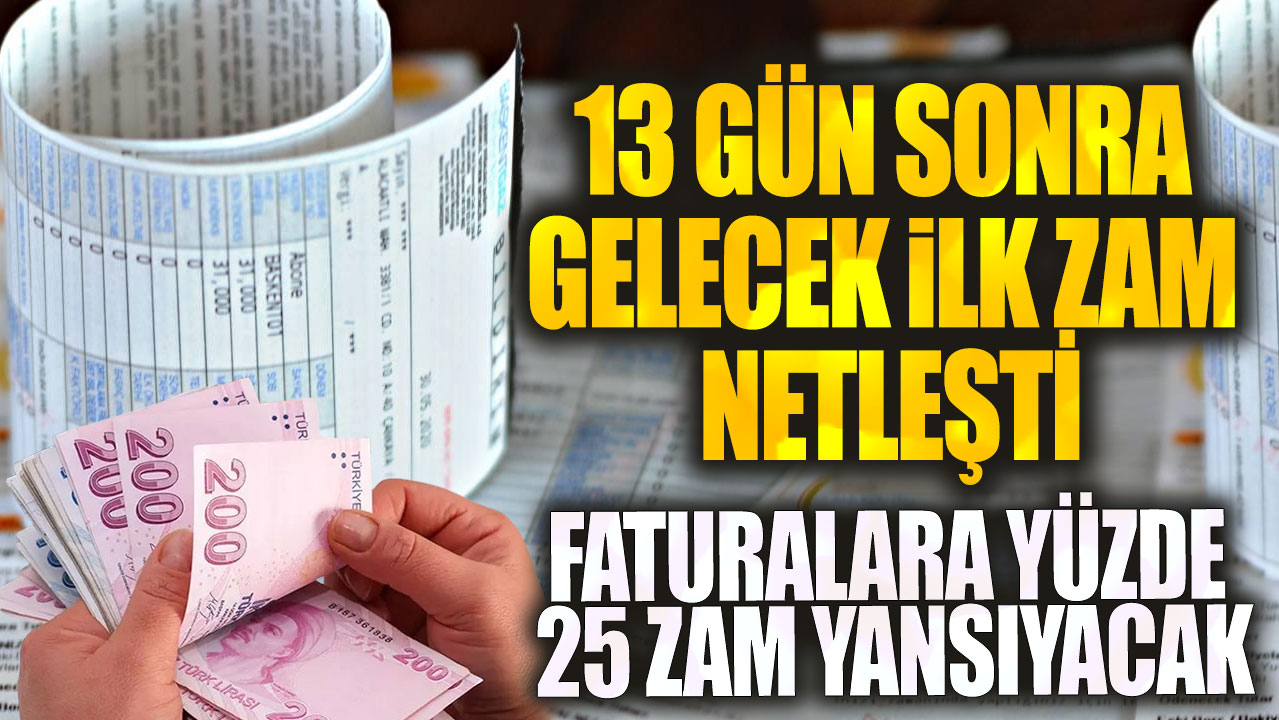 Faturalara yüzde 25 zam yansıyacak! 13 gün sonra gelecek ilk zam netleşti