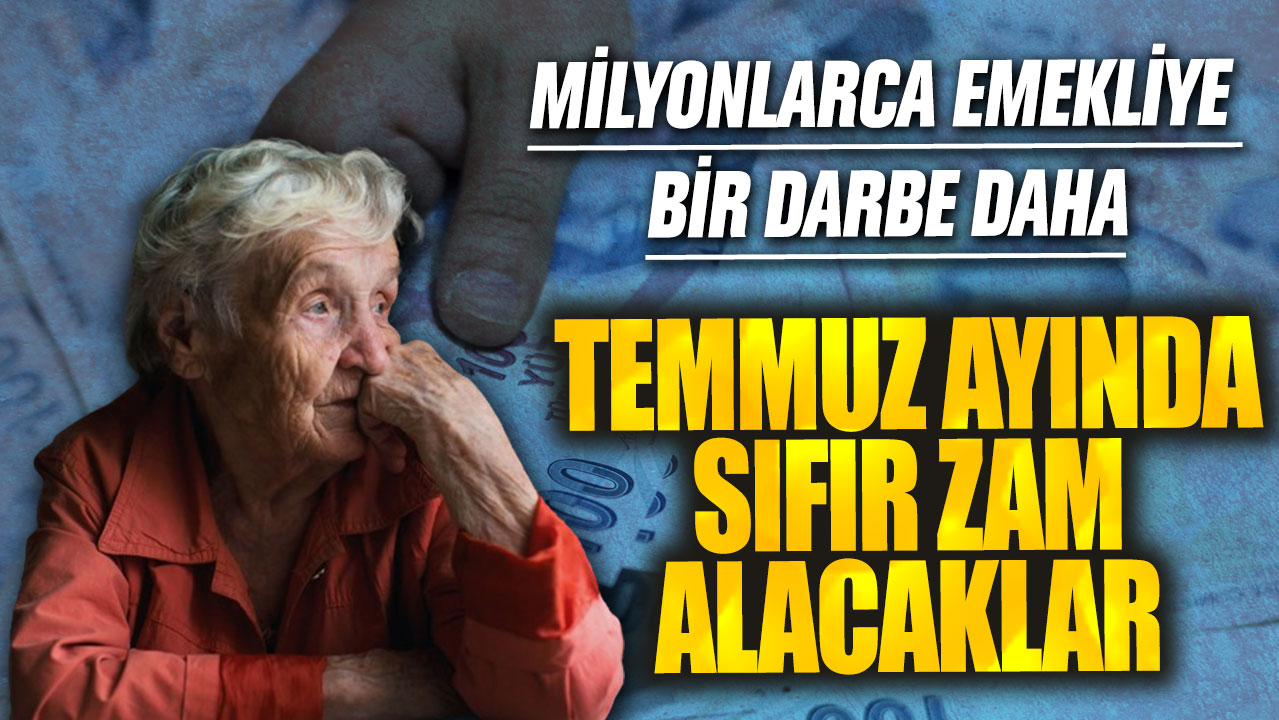 Milyonlarca emekliye bir darbe daha! Temmuz ayında sıfır zam alacaklar