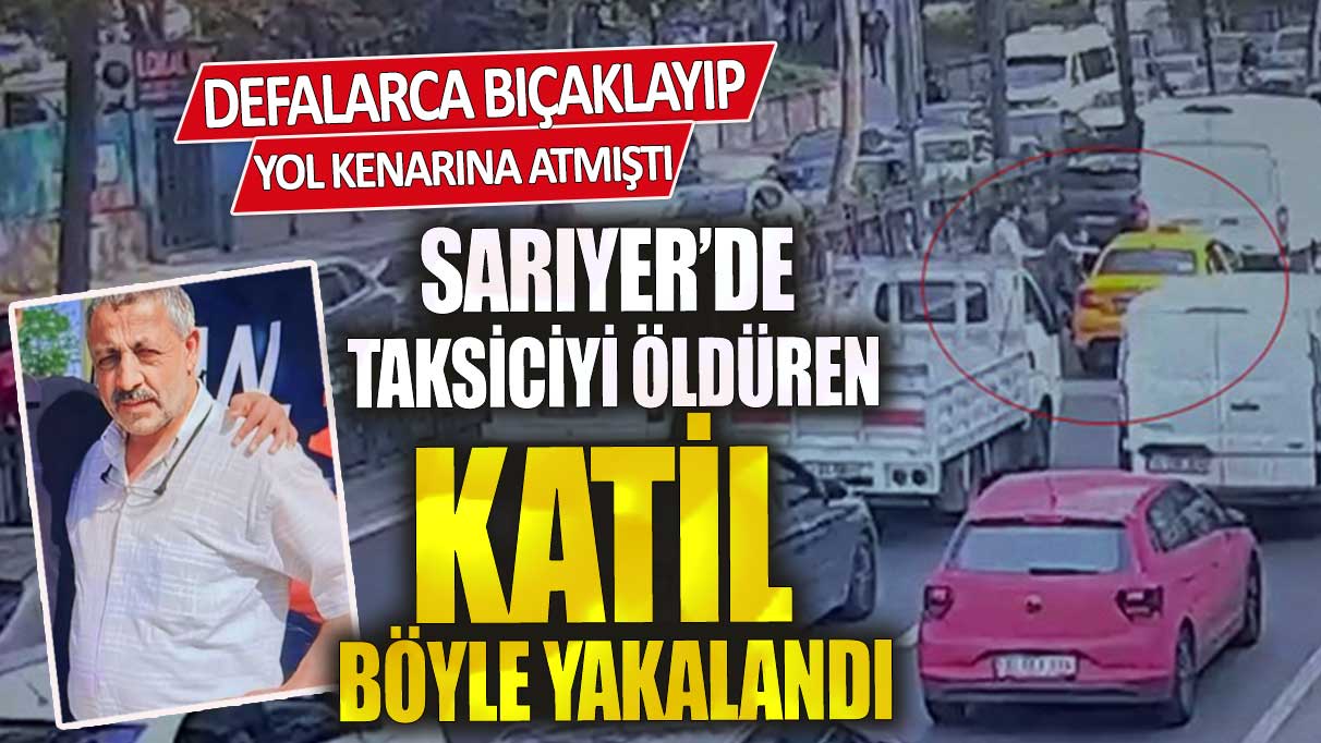 Sarıyer’de taksiciyi öldüren katil böyle yakalandı! Defalarca bıçaklayıp yol kenarına atmıştı