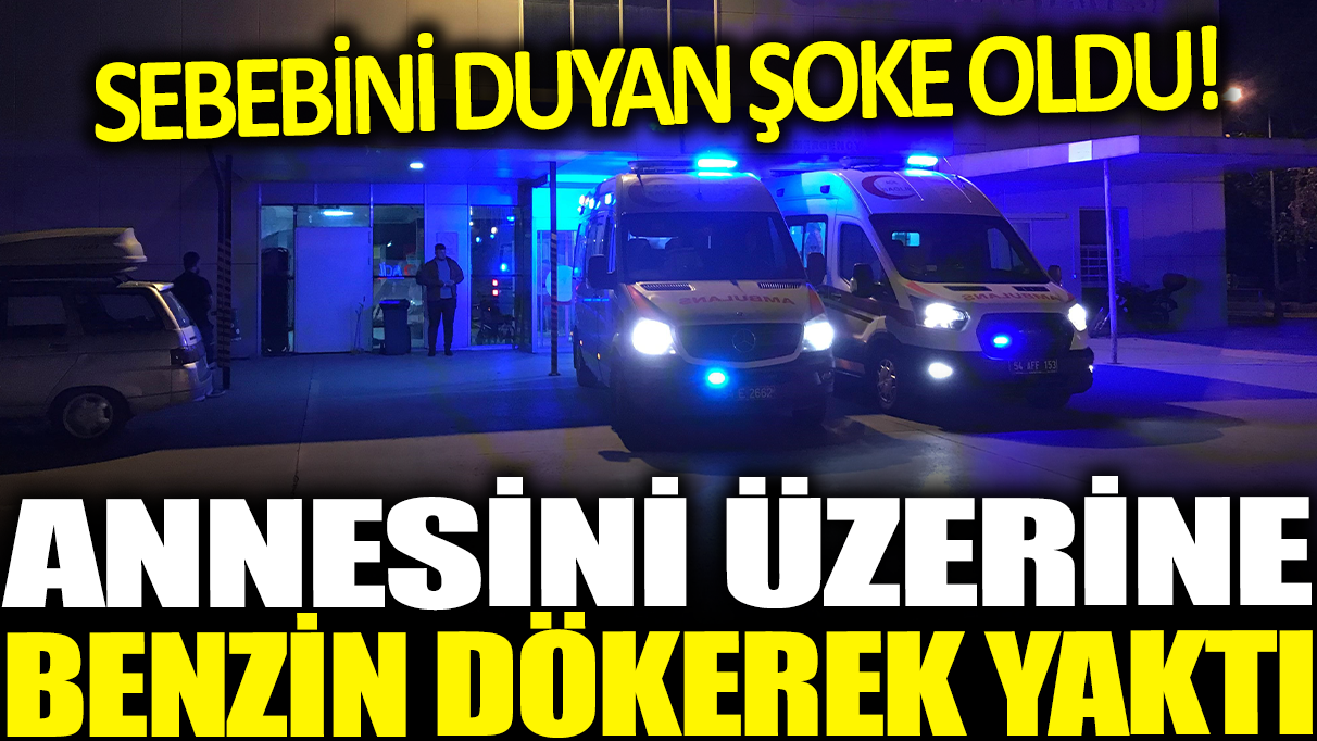 Annesinin üzerine benzin döküp yaktı: Sebebini duyan şoke oldu