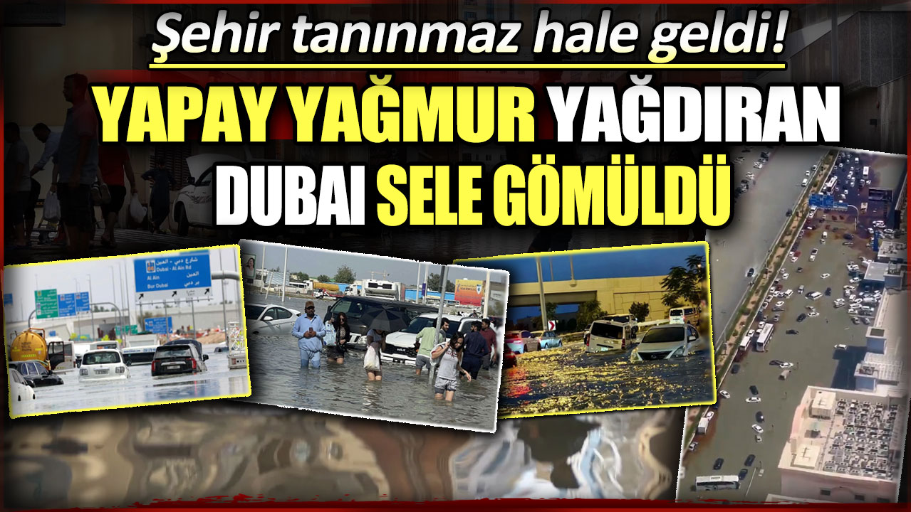 Yapay yağmur yağdıran Dubai sele gömüldü: Şehir tanınmaz hale geldi