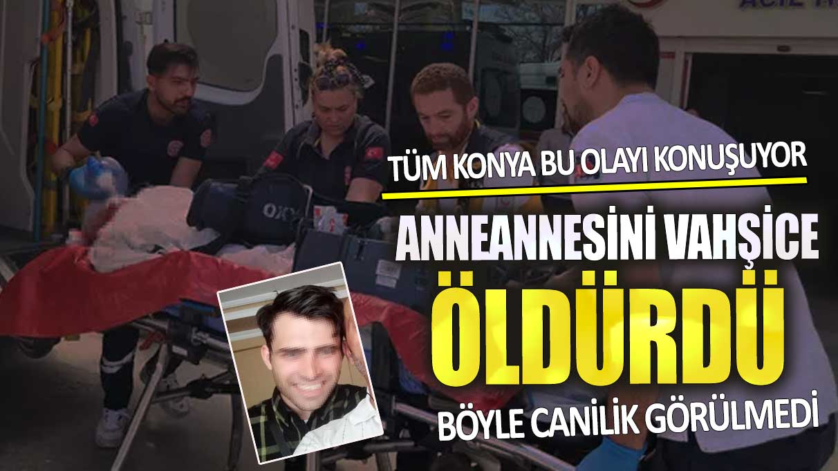 Tüm Konya bu olayı konuşuyor anneannesini vahşice öldürdü! Böyle canilik görülmedi