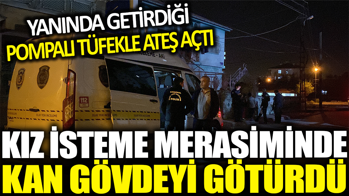 Kız istemede kan gövdeyi götürdü: Yanında getirdiği pompalı tüfekle dehşet saçtı!