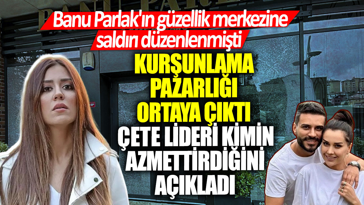 Banu Parlak'ın güzellik merkezine saldırı düzenlenmişti! Kurşunlama pazarlığı ortaya çıktı çete lideri kimin azmettirdiğini açıkladı