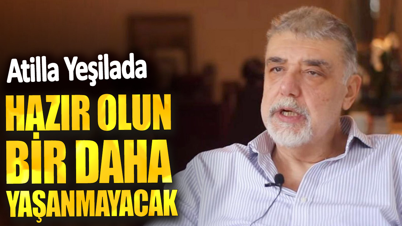 Atilla Yeşilada: Hazır olun bir daha yaşanmayacak