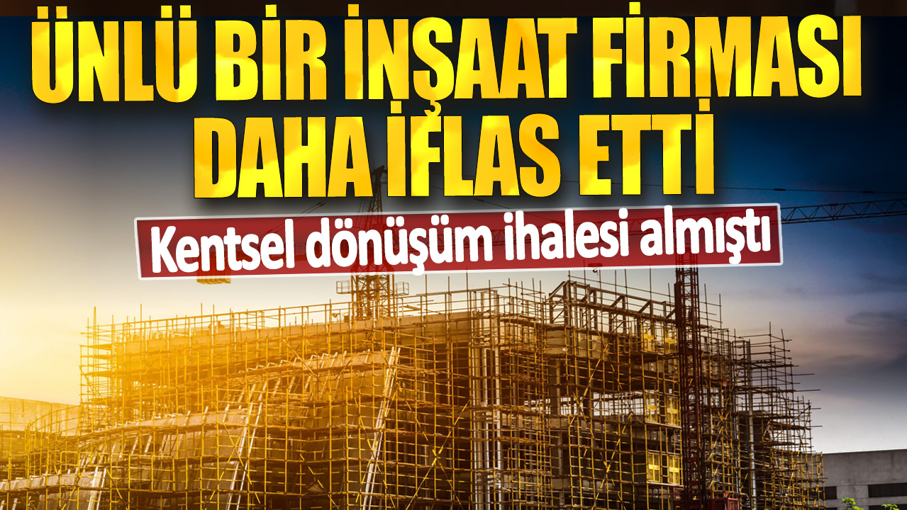 Ünlü bir inşaat firması daha iflas etti! Kentsel dönüşüm ihalesi almıştı