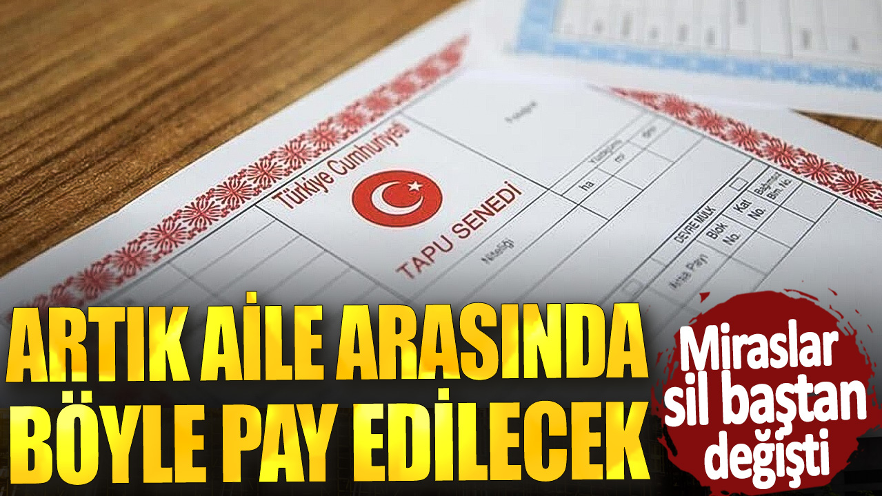 Miraslar sil baştan değişti! Artık aile arasında böyle pay edilecek