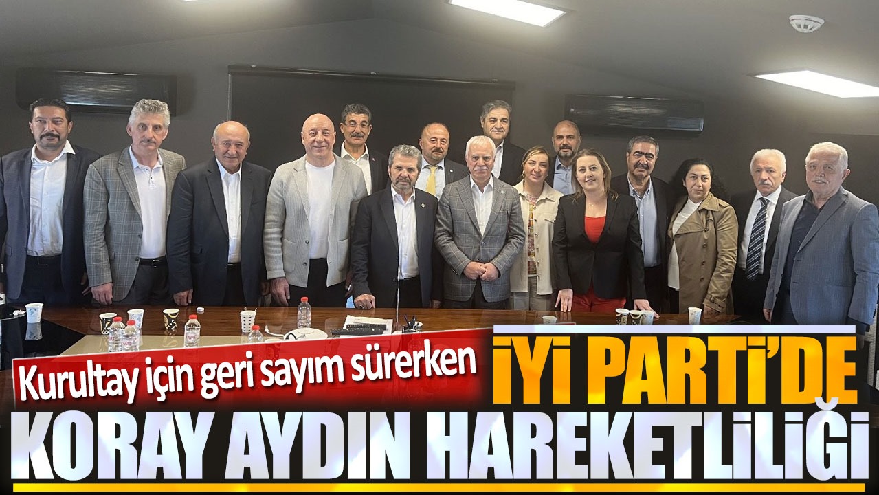 Kurultay için geri sayım sürerken İYİ Parti'de Koray Aydın hareketliliği