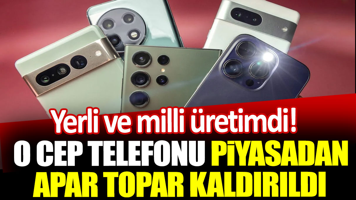 O cep telefonu piyasadan apar topar kaldırıldı: Yerli ve milli üretimdi!