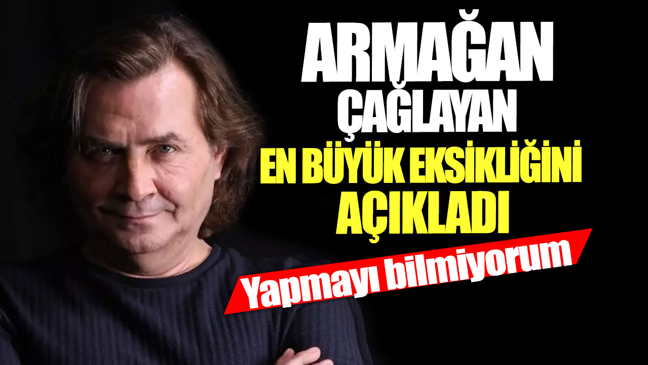 Armağan Çağlayan en büyük eksikliğini açıkladı! Yapmayı bilmiyorum