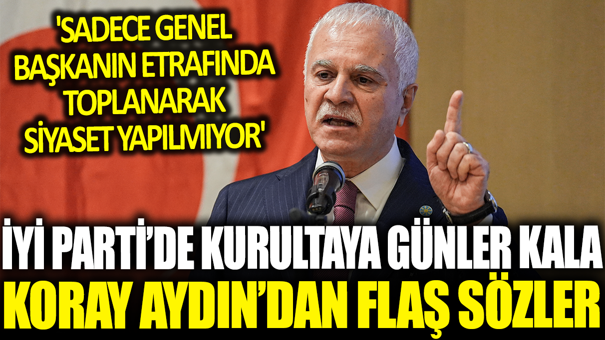 İYİ Parti'de kurultaya günler kala Koray Aydın'dan flaş sözler! 'Sadece genel başkanın etrafında toplanarak siyaset yapılmıyor'