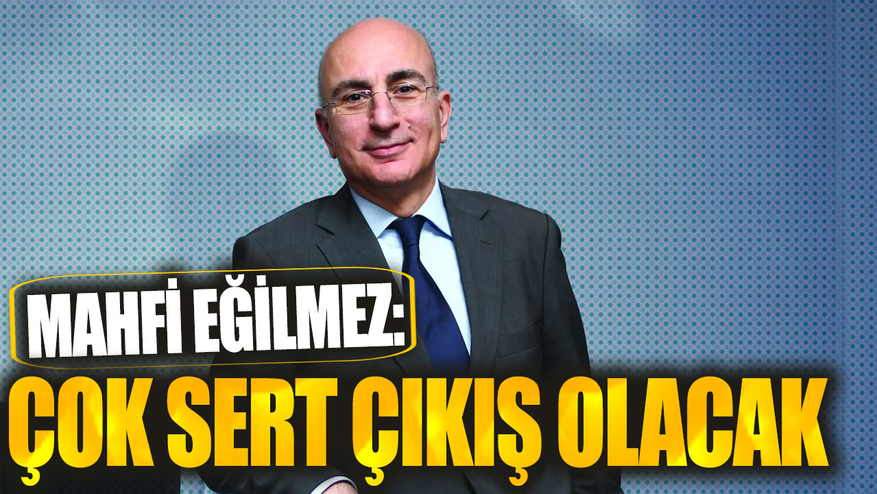 Mahfi Eğilmez: Çok sert çıkış olacak