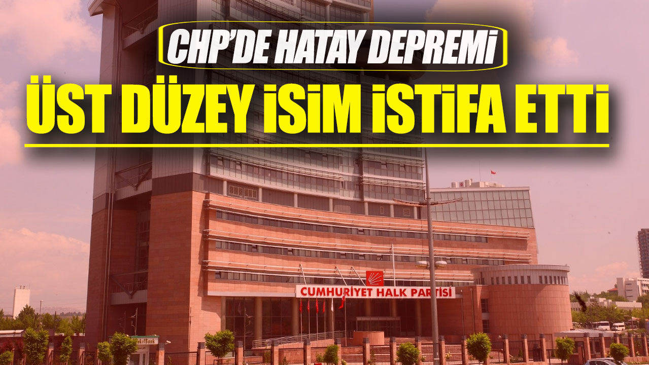 CHP’de Hatay depremi: Üst düzey isim istifa etti