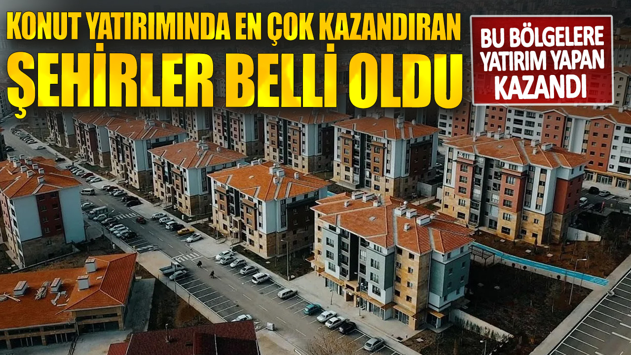 Konut yatırımında en çok kazandıran şehirler belli oldu! Bu bölgelere yatırım yapan kazandı