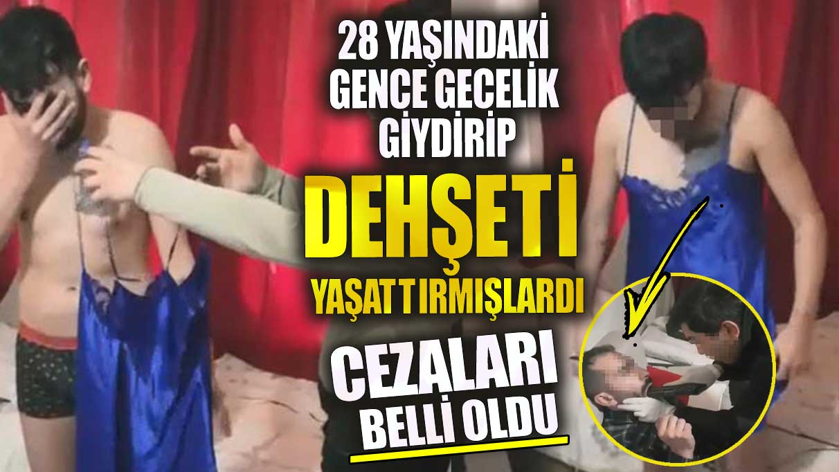 28 yaşındaki gence gecelik giydirip dehşeti yaşattırmışlardı!  Cezaları belli oldu