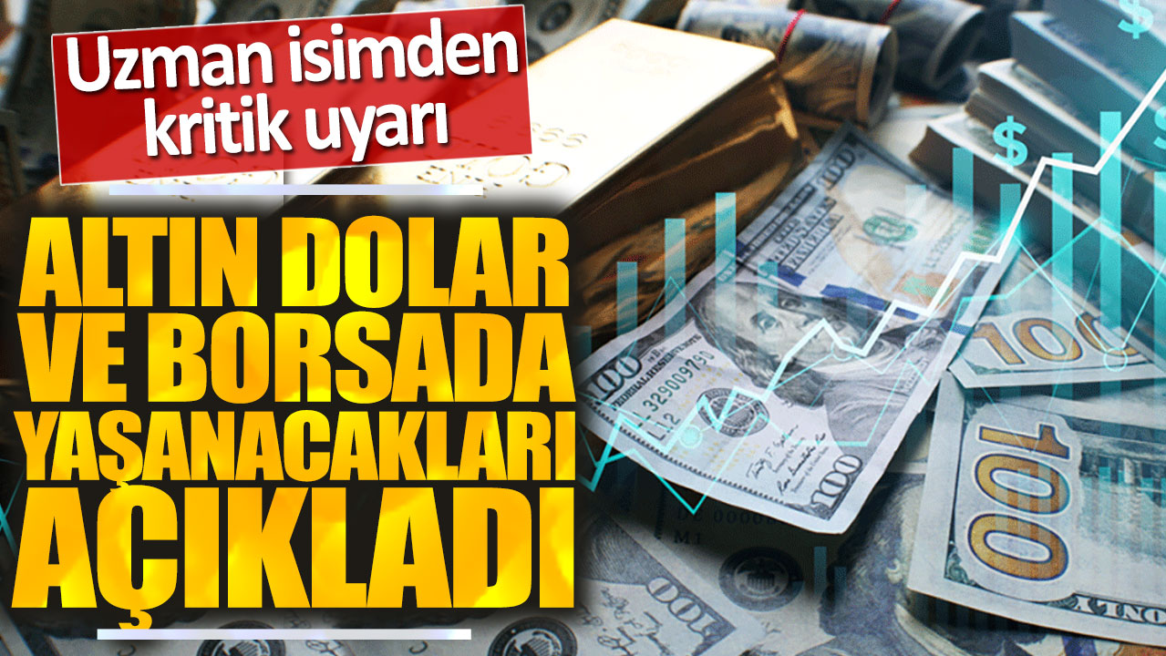 Altın dolar ve borsada yaşanacakları açıkladı: Uzman isimden kritik uyarı