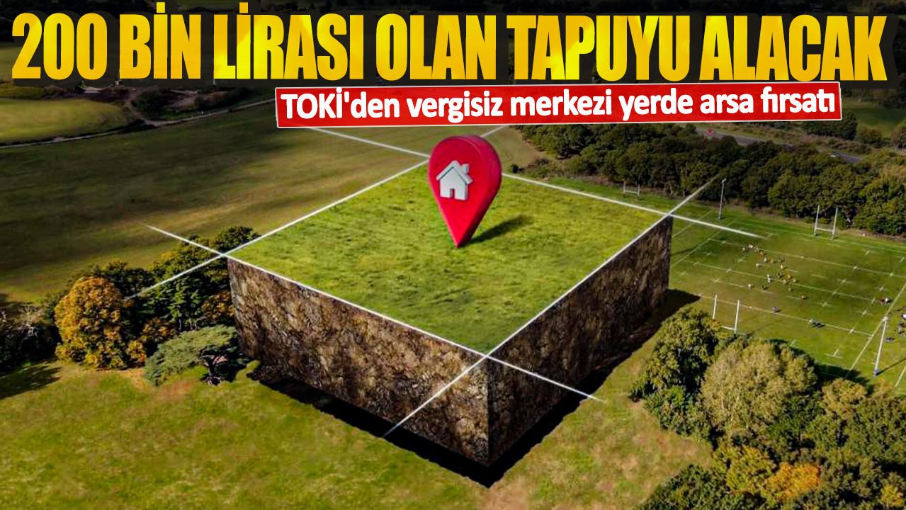 TOKİ'den vergisiz merkezi yerde arsa fırsatı! 200 bin lirası olan tapuyu alacak