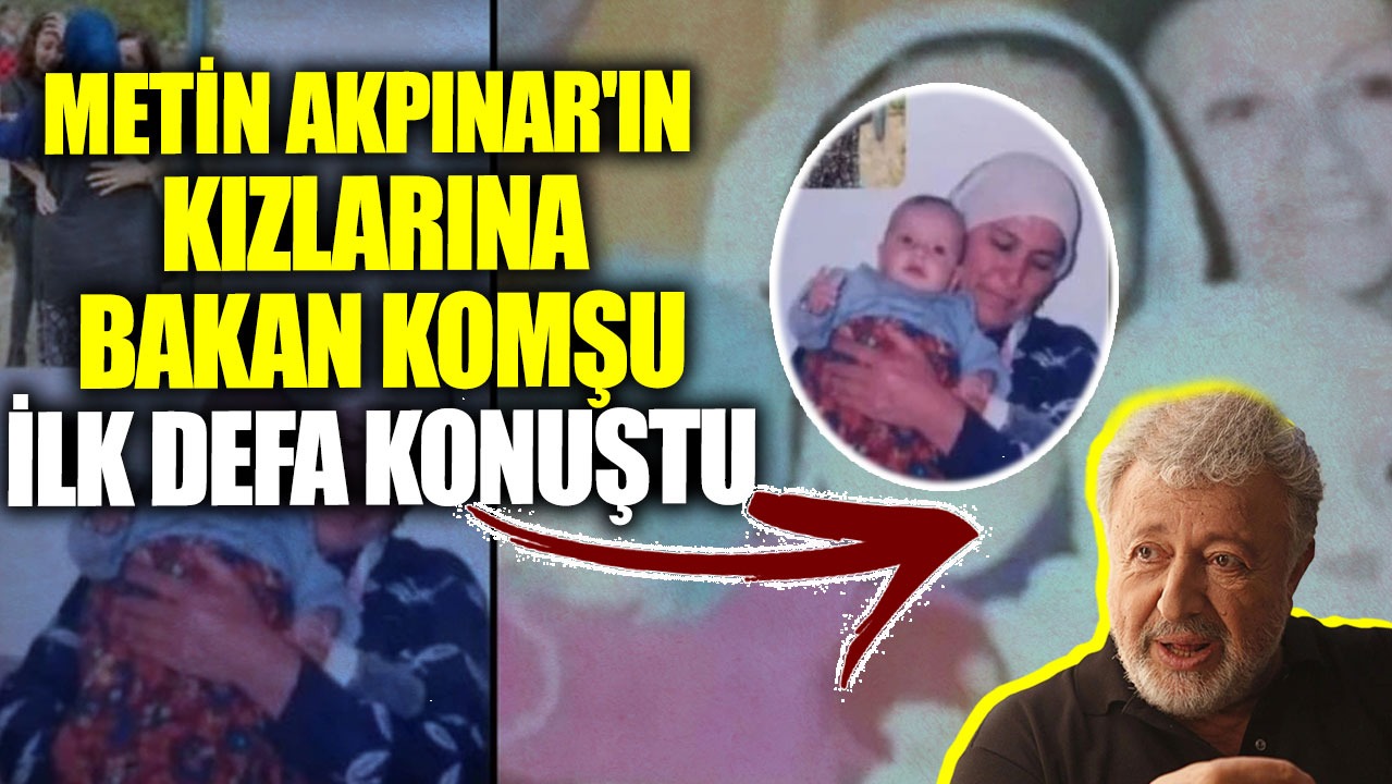 Metin Akpınar'ın kızlarına bakan komşu ilk defa konuştu!