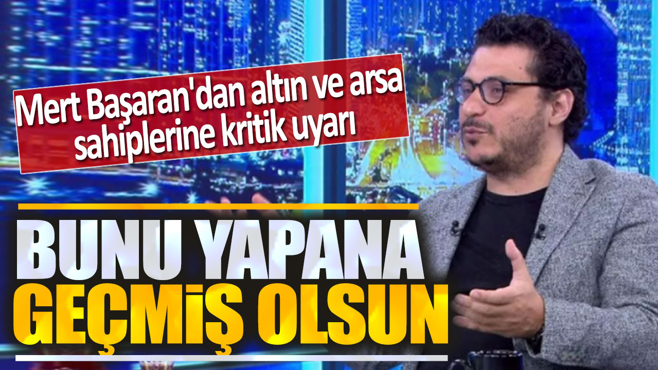 Mert Başaran net uyardı: Sakın satmayın büyük kaybedersiniz