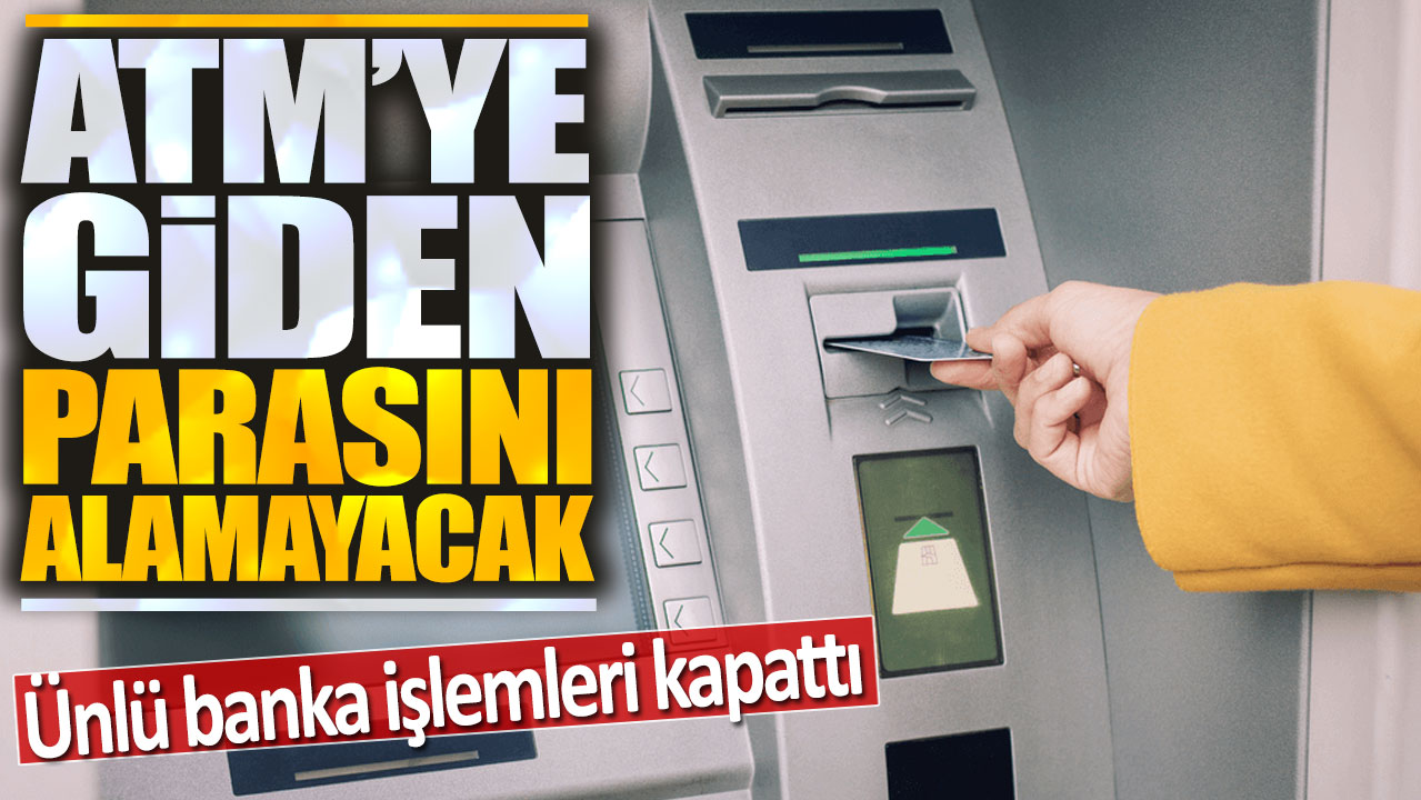 Ünlü banka işlemleri kapattı: ATM'ye giden parasını alamayacak