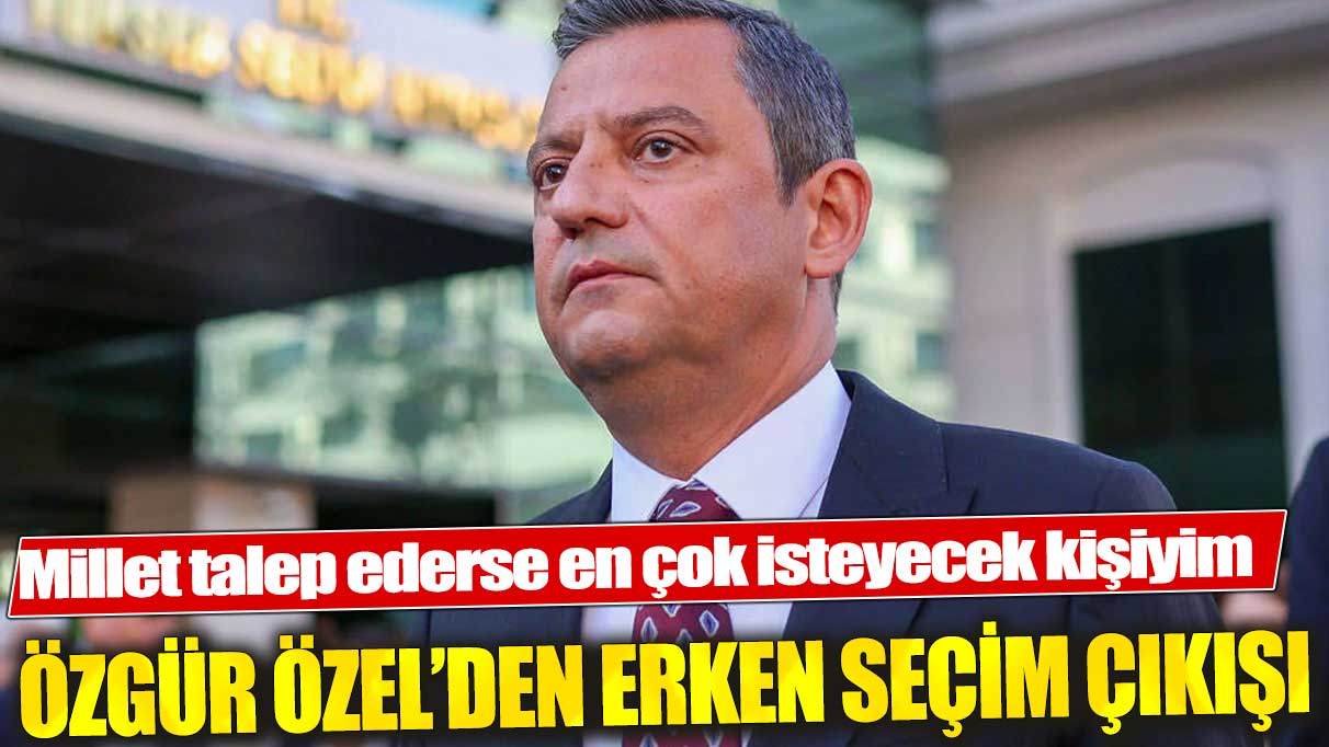 Özgür Özel: Erken seçimi millet istemeden ben istemeyeceğim